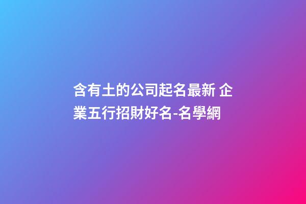 含有土的公司起名最新 企業五行招財好名-名學網-第1張-公司起名-玄機派